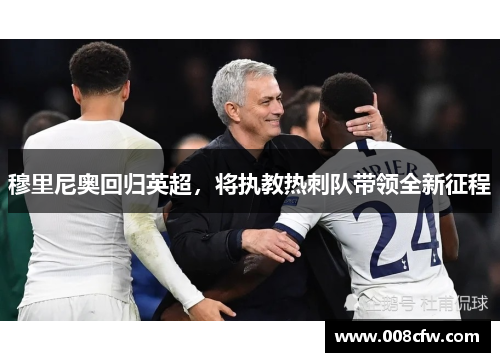 穆里尼奥回归英超，将执教热刺队带领全新征程