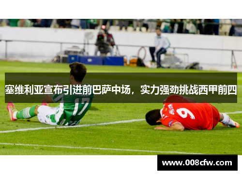 塞维利亚宣布引进前巴萨中场，实力强劲挑战西甲前四