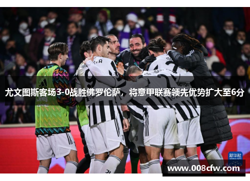 尤文图斯客场3-0战胜佛罗伦萨，将意甲联赛领先优势扩大至6分