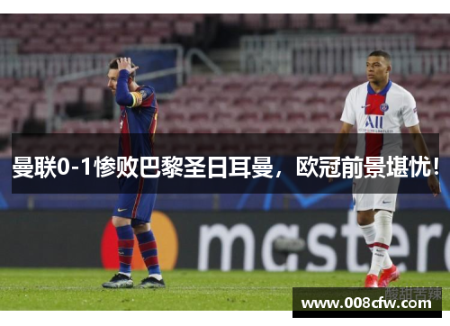 曼联0-1惨败巴黎圣日耳曼，欧冠前景堪忧！