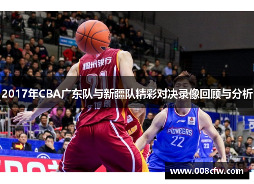 2017年CBA广东队与新疆队精彩对决录像回顾与分析