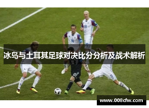 冰岛与土耳其足球对决比分分析及战术解析