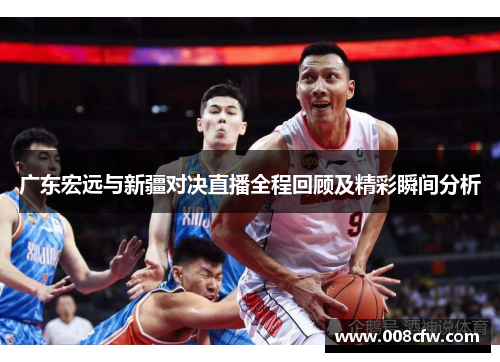 广东宏远与新疆对决直播全程回顾及精彩瞬间分析