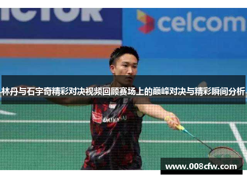 林丹与石宇奇精彩对决视频回顾赛场上的巅峰对决与精彩瞬间分析