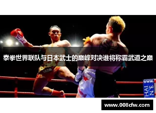 泰拳世界联队与日本武士的巅峰对决谁将称霸武道之巅