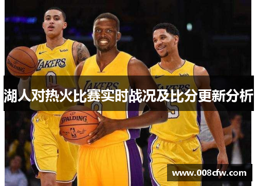 湖人对热火比赛实时战况及比分更新分析