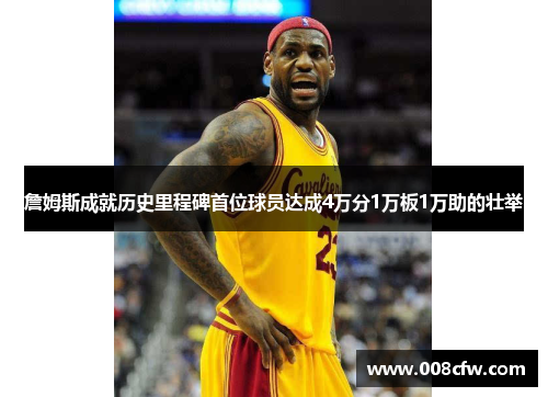 詹姆斯成就历史里程碑首位球员达成4万分1万板1万助的壮举