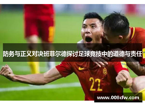 防务与正义对决班菲尔德探讨足球竞技中的道德与责任