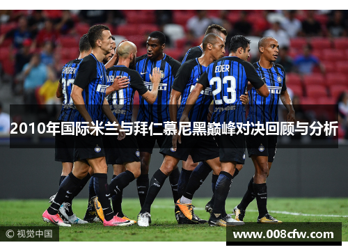 2010年国际米兰与拜仁慕尼黑巅峰对决回顾与分析