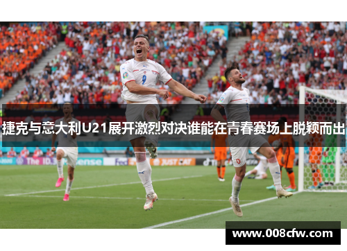 捷克与意大利U21展开激烈对决谁能在青春赛场上脱颖而出