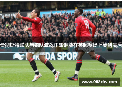 曼彻斯特联队与狼队激战正酣谁能在英超赛场上笑到最后