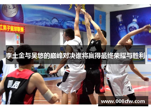 李土金与吴悠的巅峰对决谁将赢得最终荣耀与胜利