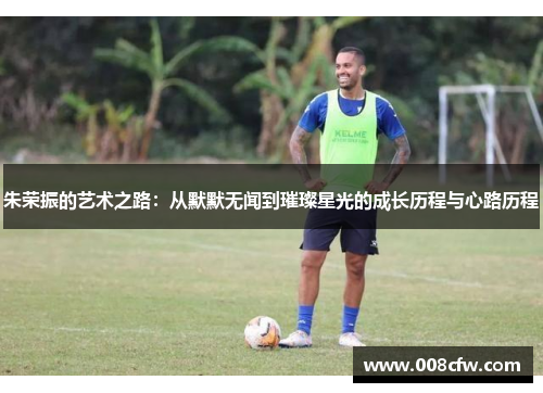 朱荣振的艺术之路：从默默无闻到璀璨星光的成长历程与心路历程