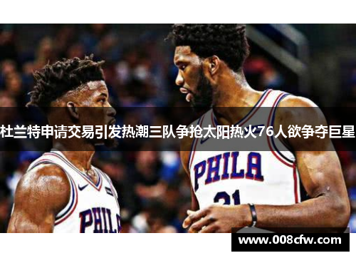 杜兰特申请交易引发热潮三队争抢太阳热火76人欲争夺巨星