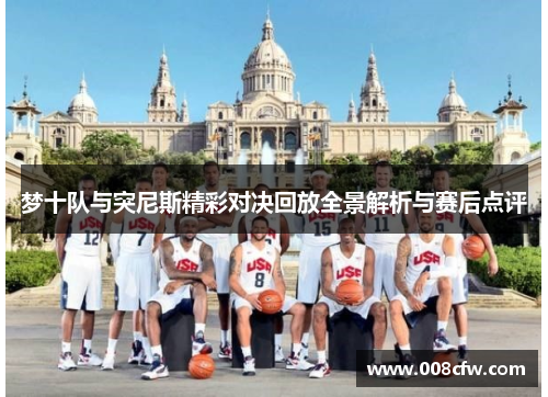 梦十队与突尼斯精彩对决回放全景解析与赛后点评