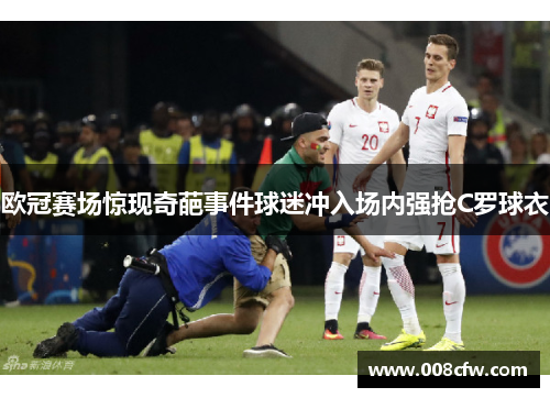 欧冠赛场惊现奇葩事件球迷冲入场内强抢C罗球衣