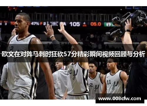 欧文在对阵马刺时狂砍57分精彩瞬间视频回顾与分析