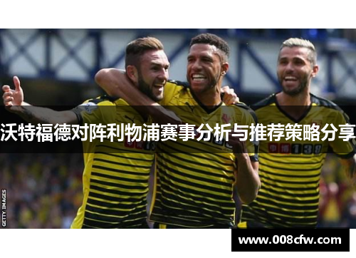 沃特福德对阵利物浦赛事分析与推荐策略分享