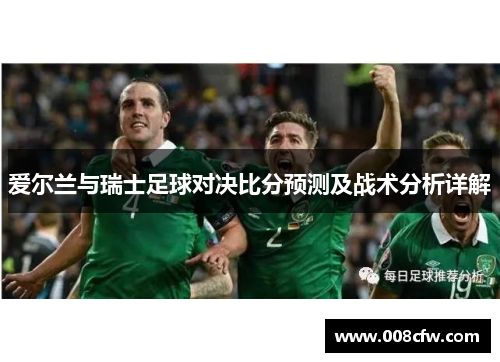 爱尔兰与瑞士足球对决比分预测及战术分析详解