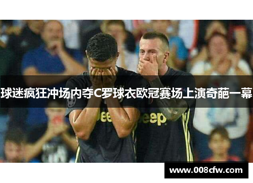 球迷疯狂冲场内夺C罗球衣欧冠赛场上演奇葩一幕