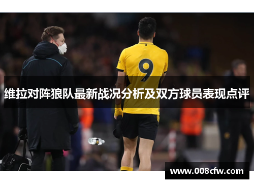 维拉对阵狼队最新战况分析及双方球员表现点评